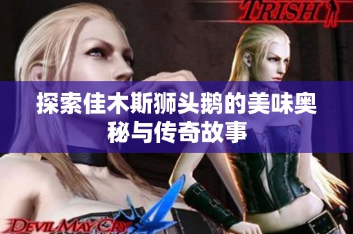 探索佳木斯狮头鹅的美味奥秘与传奇故事