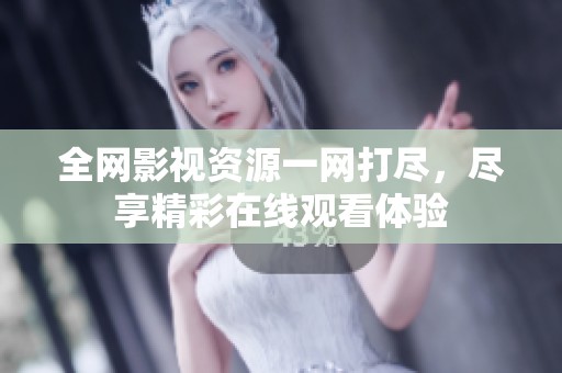 全网影视资源一网打尽，尽享精彩在线观看体验