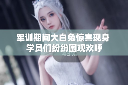 军训期间大白兔惊喜现身 学员们纷纷围观欢呼
