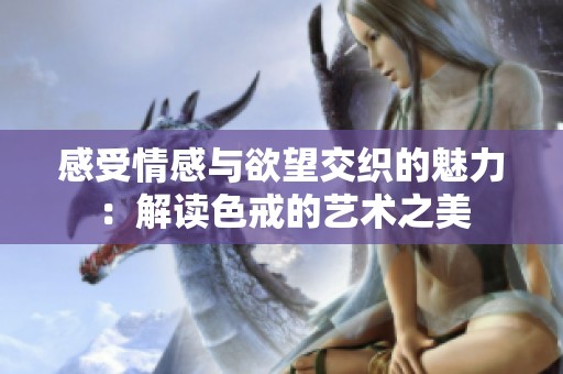 感受情感与欲望交织的魅力：解读色戒的艺术之美