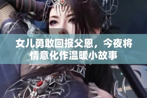 女儿勇敢回报父恩，今夜将情意化作温暖小故事