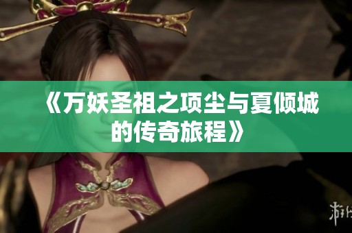 《万妖圣祖之项尘与夏倾城的传奇旅程》