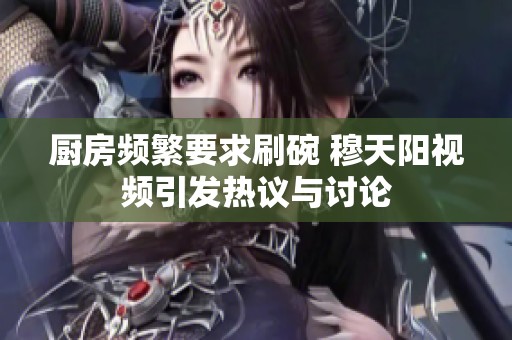厨房频繁要求刷碗 穆天阳视频引发热议与讨论