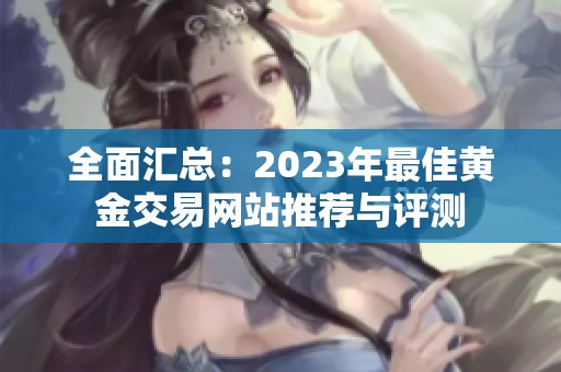 全面汇总：2023年最佳黄金交易网站推荐与评测