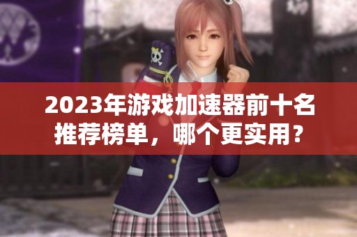 2023年游戏加速器前十名推荐榜单，哪个更实用？