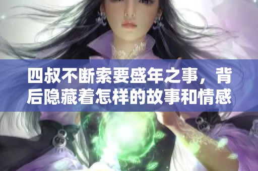 四叔不断索要盛年之事，背后隐藏着怎样的故事和情感