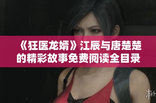 《狂医龙婿》江辰与唐楚楚的精彩故事免费阅读全目录分享