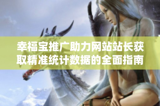 幸福宝推广助力网站站长获取精准统计数据的全面指南