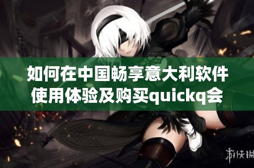 如何在中国畅享意大利软件使用体验及购买quickq会员的方法