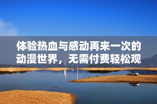 体验热血与感动再来一次的动漫世界，无需付费轻松观看