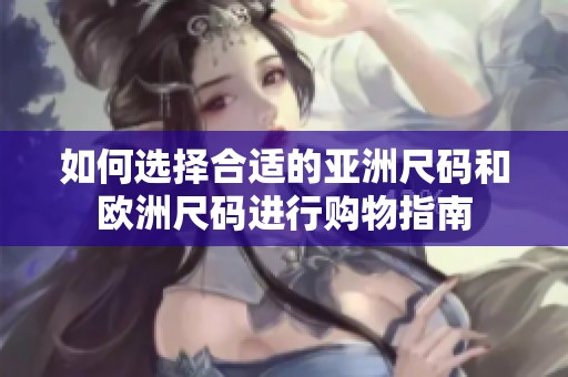 如何选择合适的亚洲尺码和欧洲尺码进行购物指南