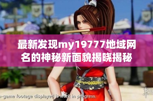 最新发现my19777地域网名的神秘新面貌揭晓揭秘