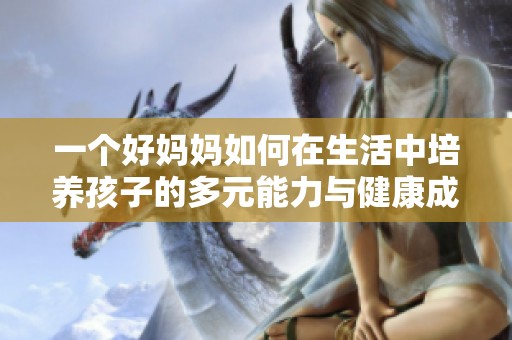 一个好妈妈如何在生活中培养孩子的多元能力与健康成长