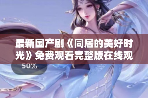 最新国产剧《同居的美好时光》免费观看完整版在线观看