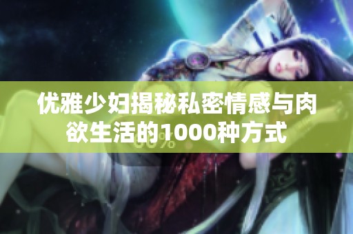 优雅少妇揭秘私密情感与肉欲生活的1000种方式
