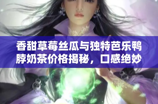 香甜草莓丝瓜与独特芭乐鸭脖奶茶价格揭秘，口感绝妙！