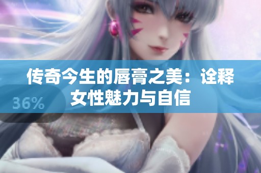 传奇今生的唇膏之美：诠释女性魅力与自信