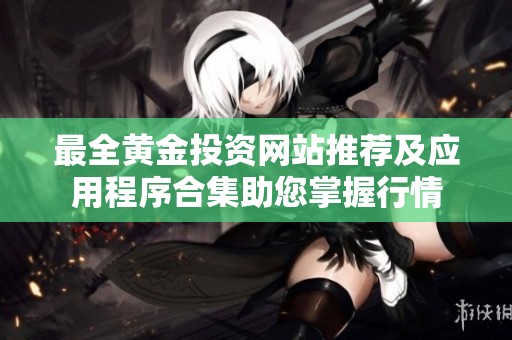 最全黄金投资网站推荐及应用程序合集助您掌握行情