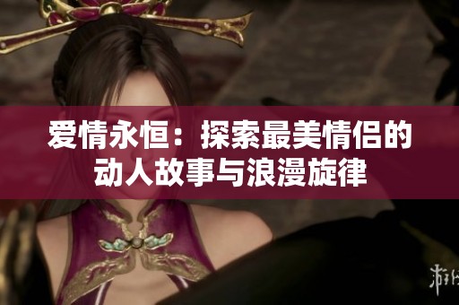 爱情永恒：探索最美情侣的动人故事与浪漫旋律