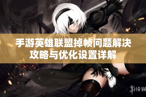 手游英雄联盟掉帧问题解决攻略与优化设置详解
