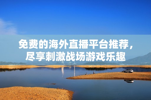 免费的海外直播平台推荐，尽享刺激战场游戏乐趣