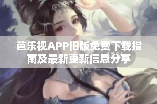 芭乐视APP旧版免费下载指南及最新更新信息分享