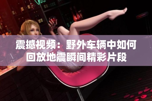 震撼视频：野外车辆中如何回放地震瞬间精彩片段