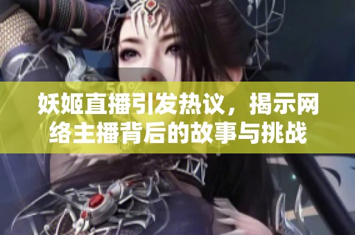 妖姬直播引发热议，揭示网络主播背后的故事与挑战