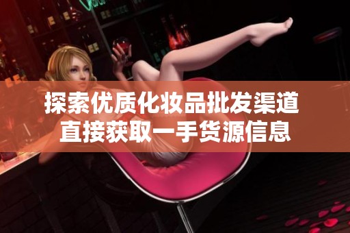 探索优质化妆品批发渠道 直接获取一手货源信息