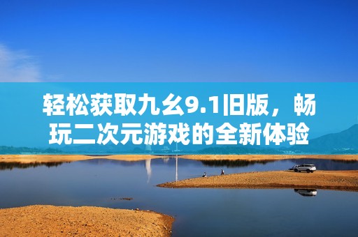轻松获取九幺9.1旧版，畅玩二次元游戏的全新体验