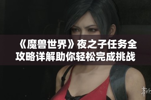 《魔兽世界》夜之子任务全攻略详解助你轻松完成挑战