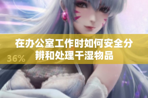 在办公室工作时如何安全分辨和处理干湿物品