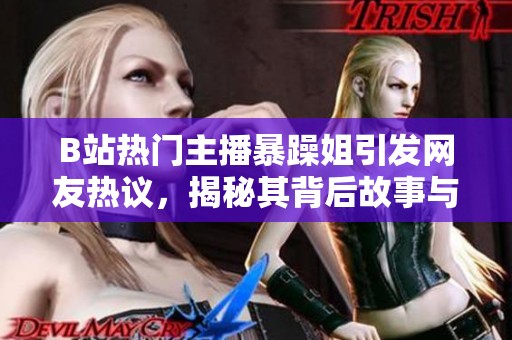 B站热门主播暴躁姐引发网友热议，揭秘其背后故事与魅力