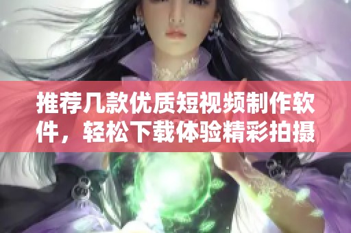 推荐几款优质短视频制作软件，轻松下载体验精彩拍摄乐趣