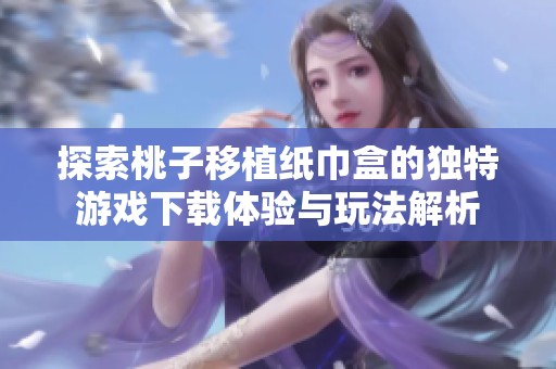 探索桃子移植纸巾盒的独特游戏下载体验与玩法解析