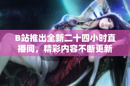 B站推出全新二十四小时直播间，精彩内容不断更新