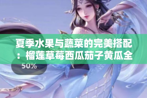 夏季水果与蔬菜的完美搭配：榴莲草莓西瓜茄子黄瓜全解析