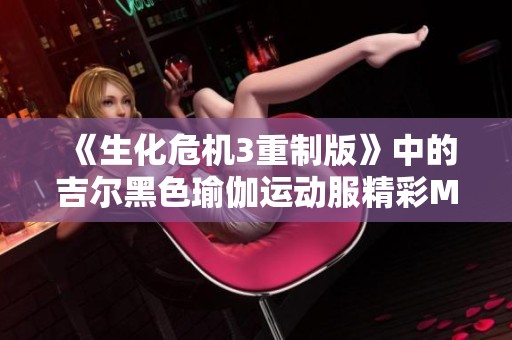 《生化危机3重制版》中的吉尔黑色瑜伽运动服精彩MOD解析