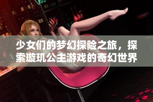 少女们的梦幻探险之旅，探索璇玑公主游戏的奇幻世界