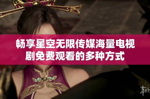 畅享星空无限传媒海量电视剧免费观看的多种方式
