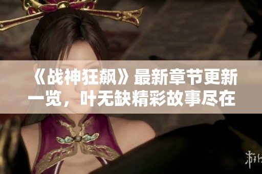 《战神狂飙》最新章节更新一览，叶无缺精彩故事尽在其中