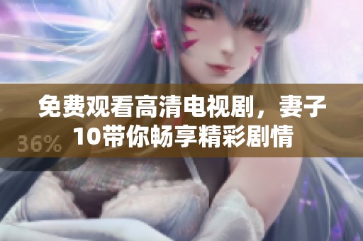 免费观看高清电视剧，妻子10带你畅享精彩剧情
