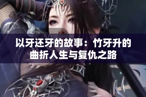 以牙还牙的故事：竹牙升的曲折人生与复仇之路
