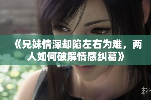 《兄妹情深却陷左右为难，两人如何破解情感纠葛》