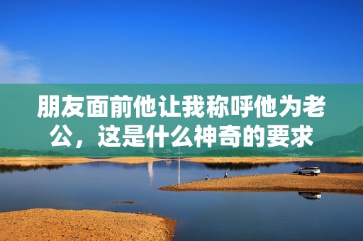 朋友面前他让我称呼他为老公，这是什么神奇的要求