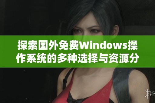 探索国外免费Windows操作系统的多种选择与资源分享