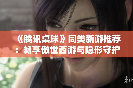 《腾讯桌球》同类新游推荐：畅享傲世西游与隐形守护者的精彩体验