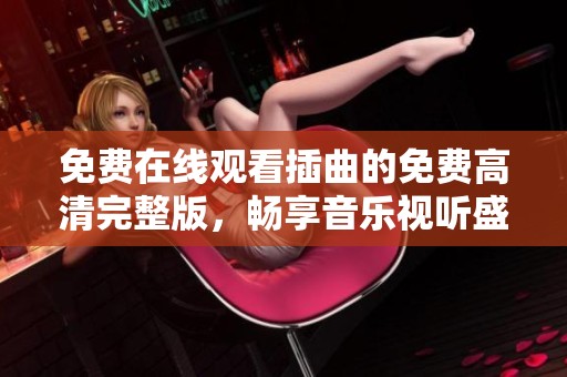 免费在线观看插曲的免费高清完整版，畅享音乐视听盛宴