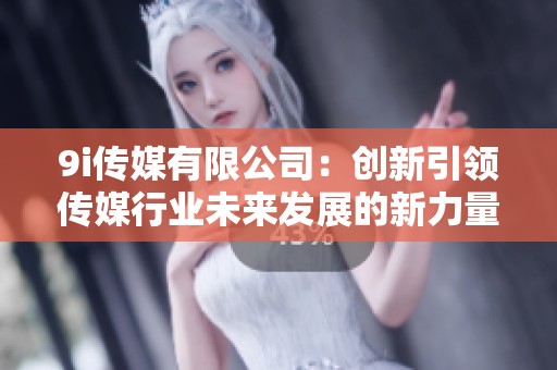 9i传媒有限公司：创新引领传媒行业未来发展的新力量