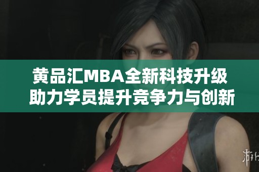 黄品汇MBA全新科技升级 助力学员提升竞争力与创新思维